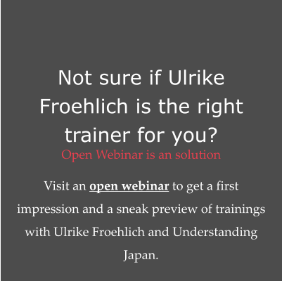 Not sure if Ulrike Froehlich is the right trainer for you? Open Webinar is an solution  Visit an open webinar to get a first impression and a sneak preview of trainings with Ulrike Froehlich and Understanding Japan.
