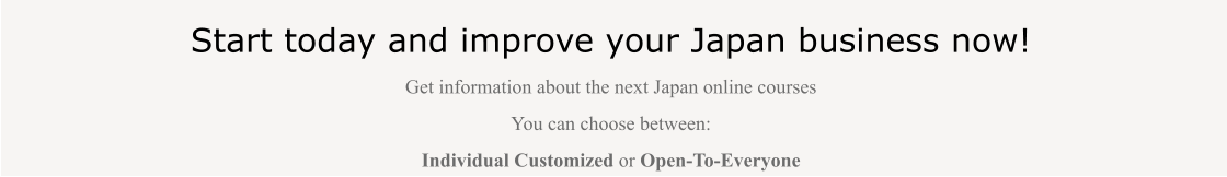 Start today and improve your Japan business now! Get information about the next Japan online courses  You can choose between:  Individual Customized or Open-To-Everyone